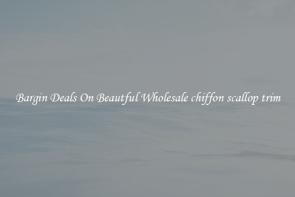 Bargin Deals On Beautful Wholesale chiffon scallop trim