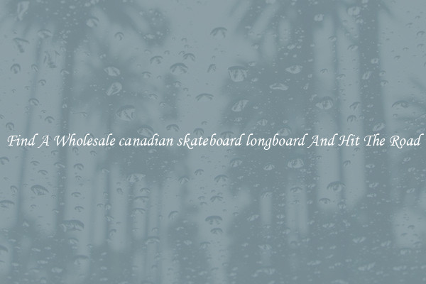 Find A Wholesale canadian skateboard longboard And Hit The Road