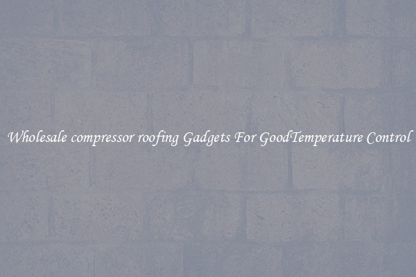 Wholesale compressor roofing Gadgets For GoodTemperature Control