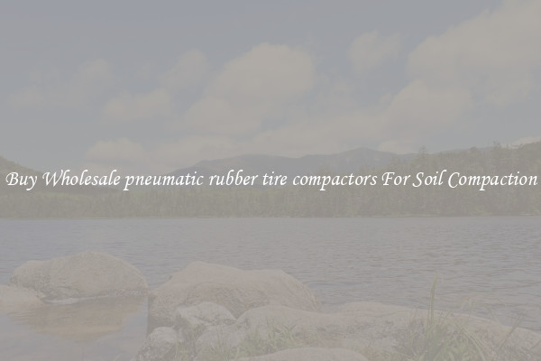 Buy Wholesale pneumatic rubber tire compactors For Soil Compaction