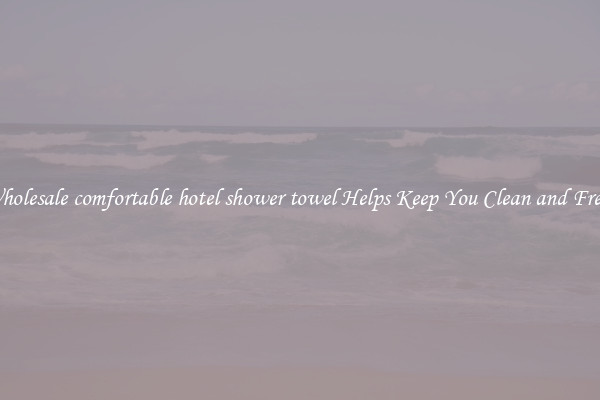 Wholesale comfortable hotel shower towel Helps Keep You Clean and Fresh