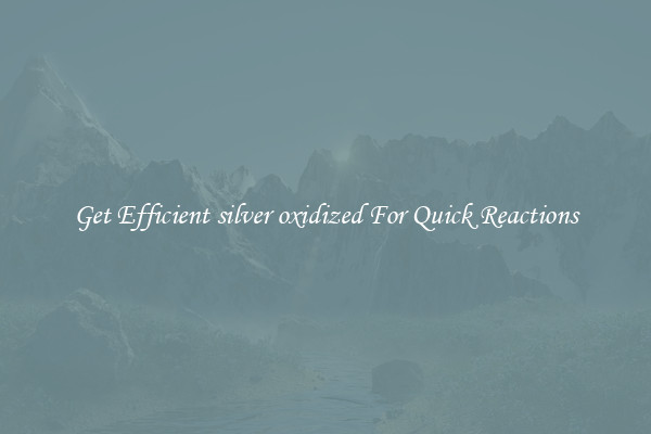 Get Efficient silver oxidized For Quick Reactions