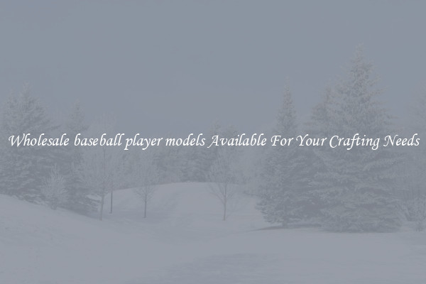 Wholesale baseball player models Available For Your Crafting Needs