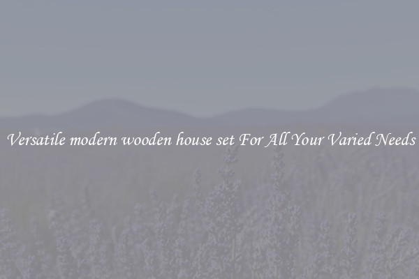 Versatile modern wooden house set For All Your Varied Needs