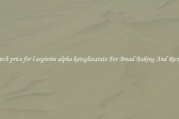 Search price for l arginine alpha ketoglutarate For Bread Baking And Recipes