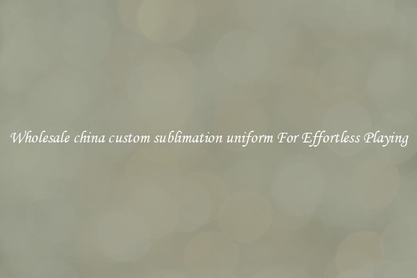 Wholesale china custom sublimation uniform For Effortless Playing