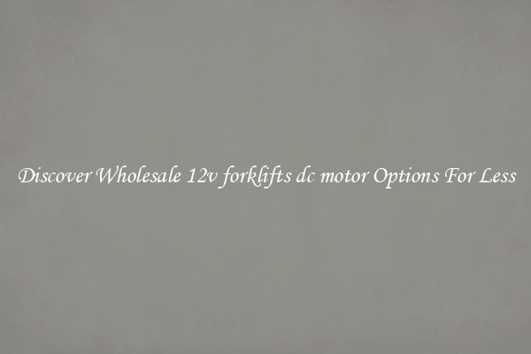 Discover Wholesale 12v forklifts dc motor Options For Less