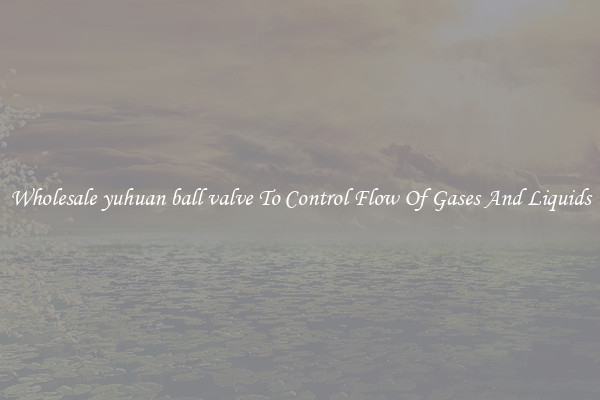 Wholesale yuhuan ball valve To Control Flow Of Gases And Liquids
