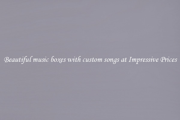Beautiful music boxes with custom songs at Impressive Prices