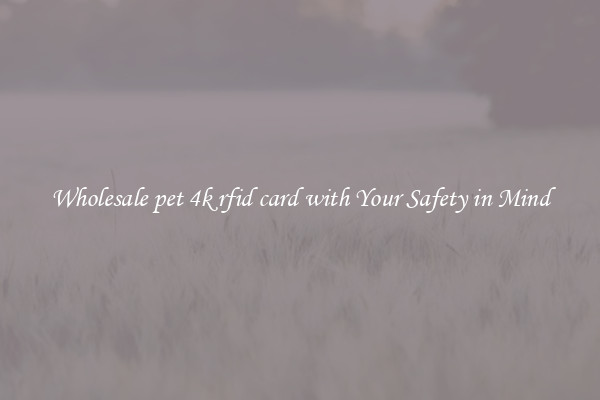Wholesale pet 4k rfid card with Your Safety in Mind