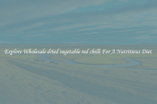 Explore Wholesale dried vegetable red chilli For A Nutritious Diet 