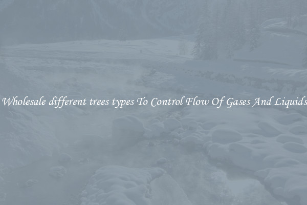 Wholesale different trees types To Control Flow Of Gases And Liquids