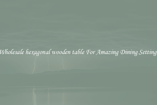 Wholesale hexagonal wooden table For Amazing Dining Settings
