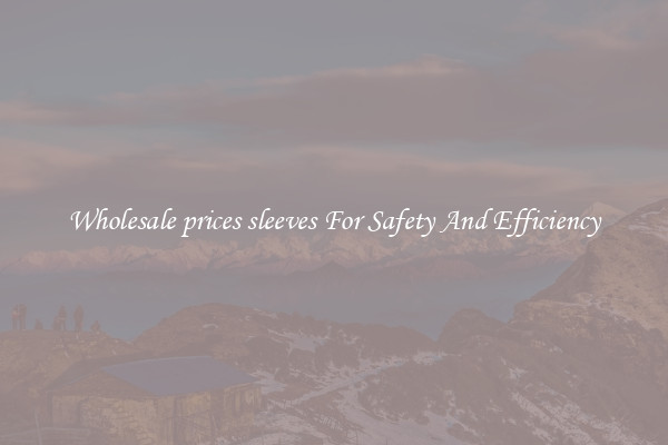 Wholesale prices sleeves For Safety And Efficiency
