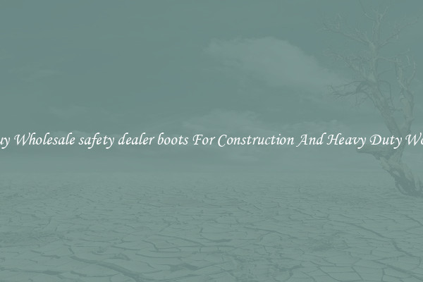 Buy Wholesale safety dealer boots For Construction And Heavy Duty Work