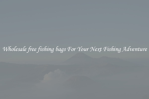 Wholesale free fishing bags For Your Next Fishing Adventure