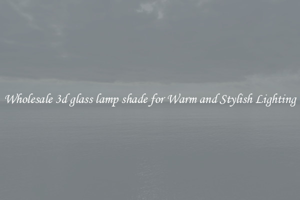 Wholesale 3d glass lamp shade for Warm and Stylish Lighting