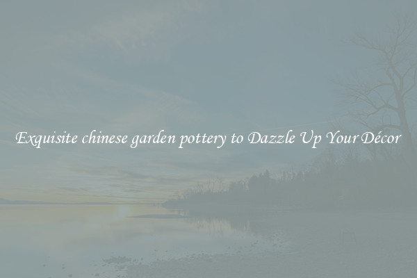 Exquisite chinese garden pottery to Dazzle Up Your Décor 