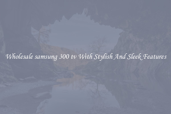 Wholesale samsung 300 tv With Stylish And Sleek Features