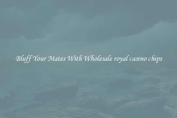 Bluff Your Mates With Wholesale royal casino chips