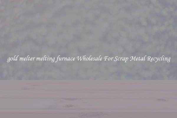 gold melter melting furnace Wholesale For Scrap Metal Recycling
