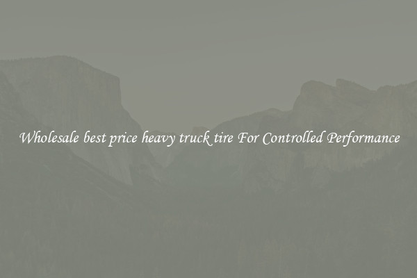 Wholesale best price heavy truck tire For Controlled Performance