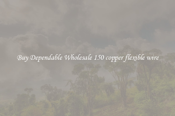 Buy Dependable Wholesale 150 copper flexible wire
