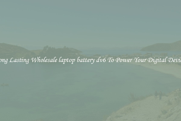 Long Lasting Wholesale laptop battery dv6 To Power Your Digital Devices