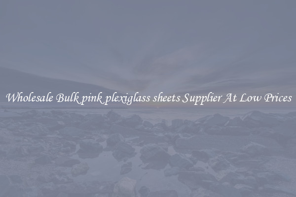 Wholesale Bulk pink plexiglass sheets Supplier At Low Prices