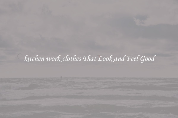 kitchen work clothes That Look and Feel Good