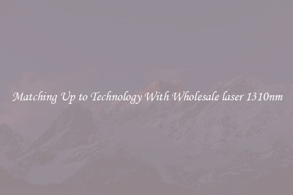 Matching Up to Technology With Wholesale laser 1310nm