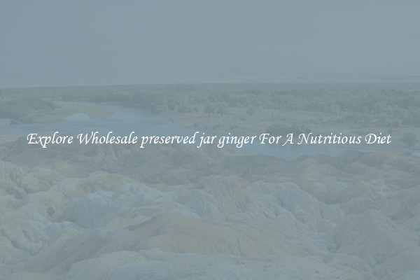 Explore Wholesale preserved jar ginger For A Nutritious Diet 