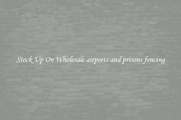 Stock Up On Wholesale airports and prisons fencing