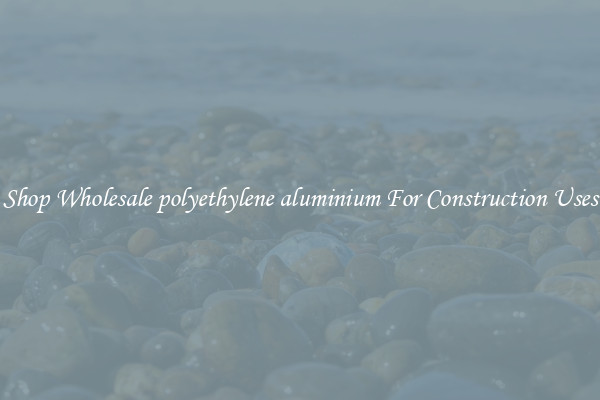 Shop Wholesale polyethylene aluminium For Construction Uses