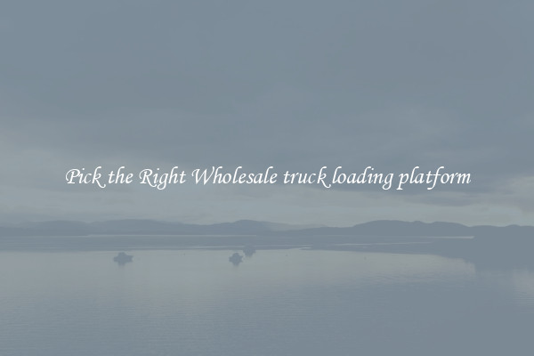 Pick the Right Wholesale truck loading platform