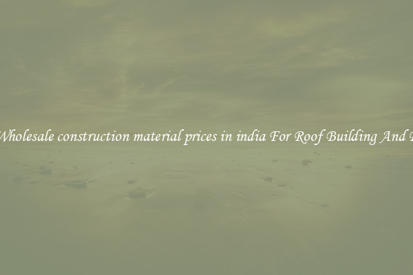 Buy Wholesale construction material prices in india For Roof Building And Repair