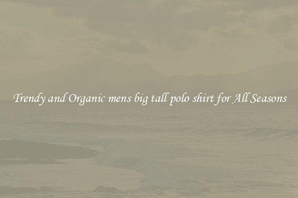 Trendy and Organic mens big tall polo shirt for All Seasons