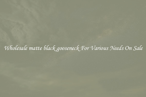 Wholesale matte black gooseneck For Various Needs On Sale