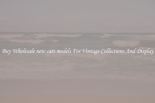 Buy Wholesale new cars models For Vintage Collections And Display