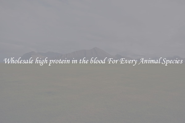 Wholesale high protein in the blood For Every Animal Species